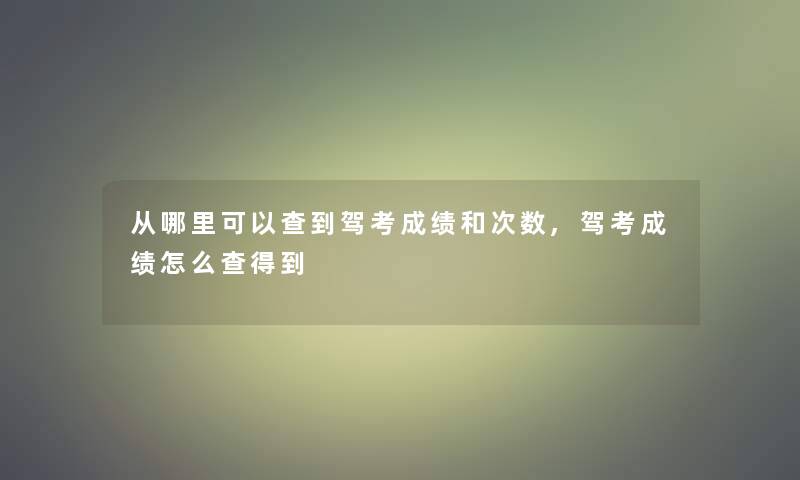 从哪里可以查到驾考成绩和次数,驾考成绩怎么查得到 从哪里可以查到驾考成绩和次数,驾考成绩怎么查得到