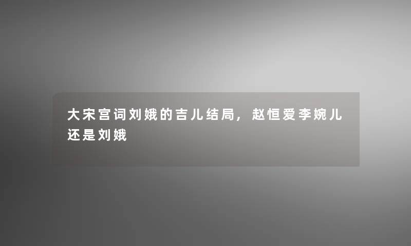 大宋宫词刘娥的吉儿结局,赵恒爱李婉儿还是刘娥 大宋宫词刘娥的吉儿结局,赵恒爱李婉儿还是刘娥