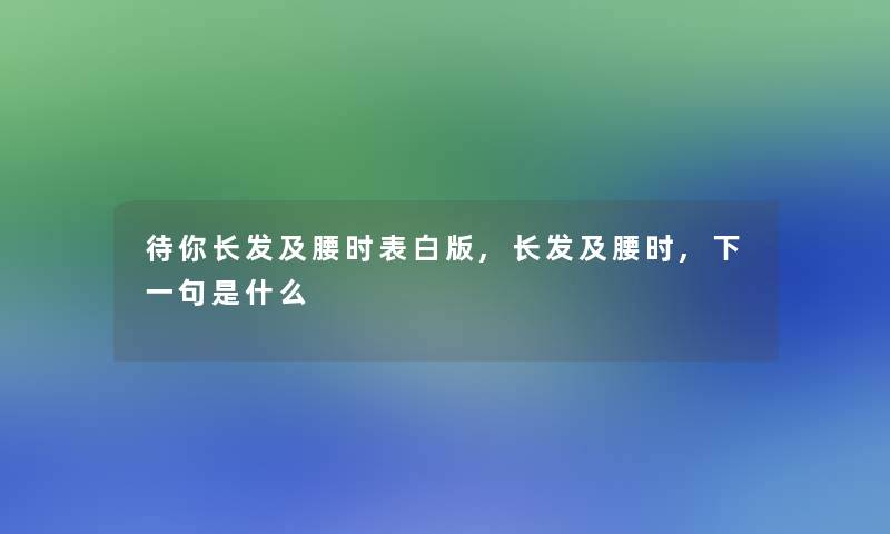 待你长发及腰时表白版,长发及腰时,下一句是什么 待你长发及腰时表白版,长发及腰时,下一句是什么