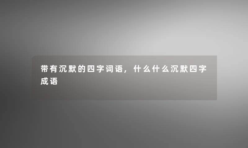 带有沉默的四字词语,什么什么沉默四字成语 带有沉默的四字词语,什么什么沉默四字成语