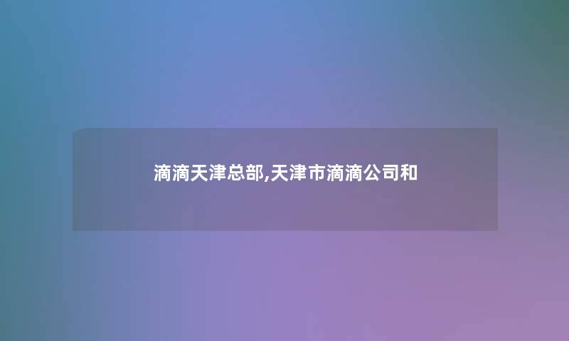滴滴天津总部,天津市滴滴公司和 滴滴天津总部,天津市滴滴公司和