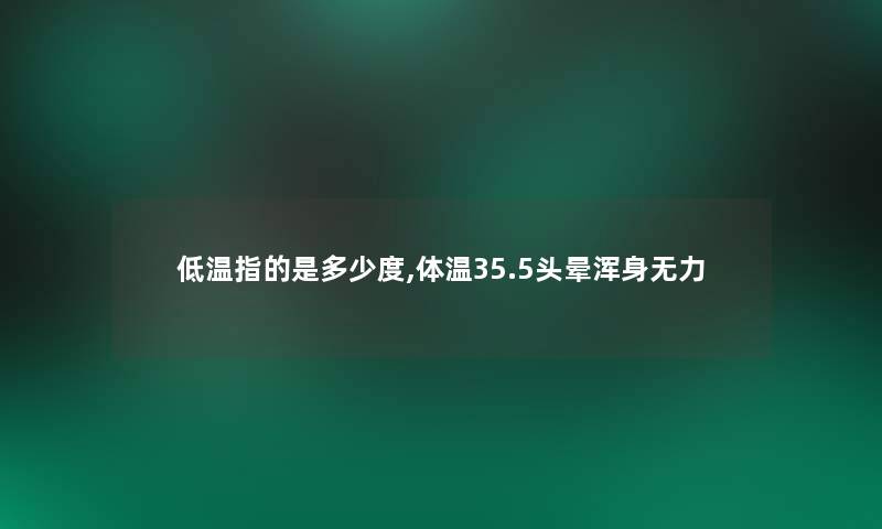 低温指的是多少度,体温35.5头晕浑身无力 低温指的是多少度,体温35.5头晕浑身无力