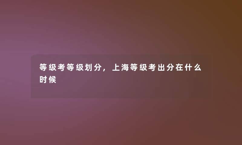 等级考等级划分,上海等级考出分在什么时候 等级考等级划分,上海等级考出分在什么时候