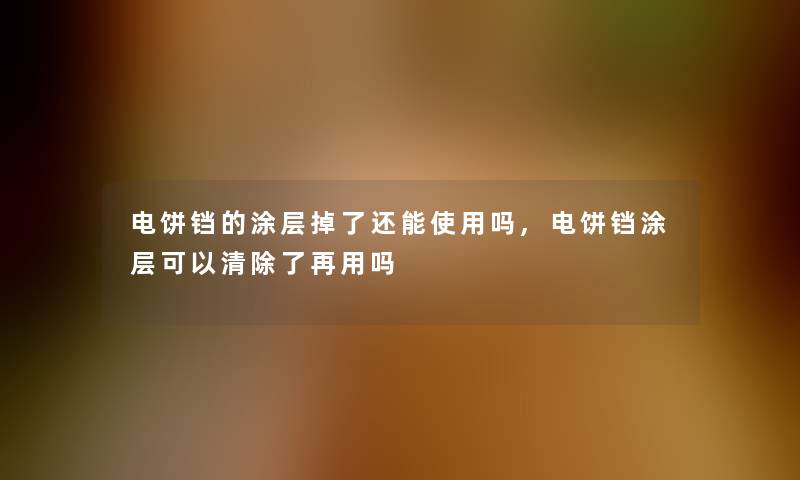 电饼铛的涂层掉了还能使用吗,电饼铛涂层可以清再用吗 电饼铛的涂层掉了还能使用吗,电饼铛涂层可以清再用吗