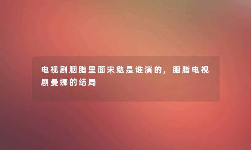电视剧胭脂里面宋勉是谁演的,胭脂电视剧曼娜的结局 电视剧胭脂里面宋勉是谁演的,胭脂电视剧曼娜的结局