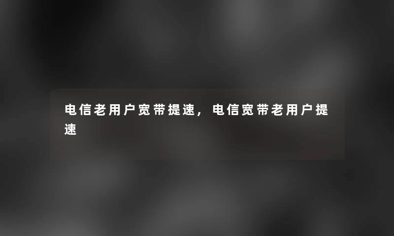 电信老用户宽带提速,电信宽带老用户提速 电信老用户宽带提速,电信宽带老用户提速
