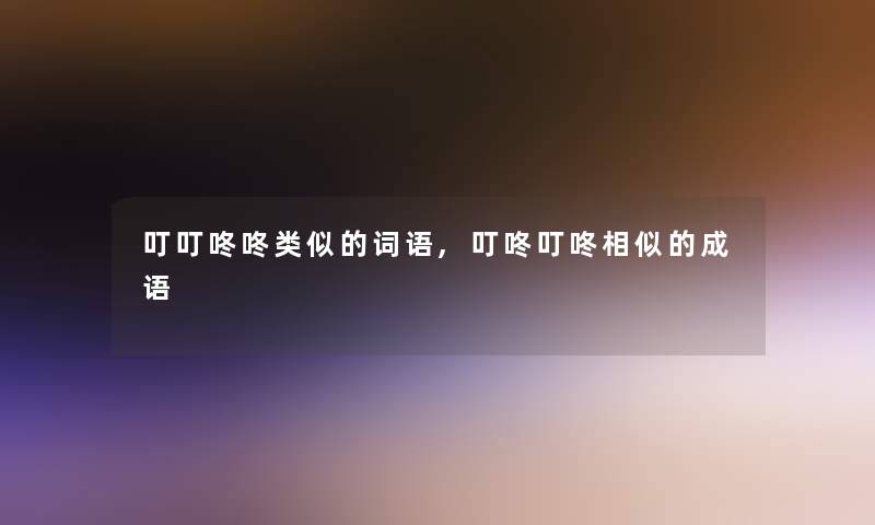 叮叮咚咚类似的词语,叮咚叮咚相似的成语 叮叮咚咚类似的词语,叮咚叮咚相似的成语