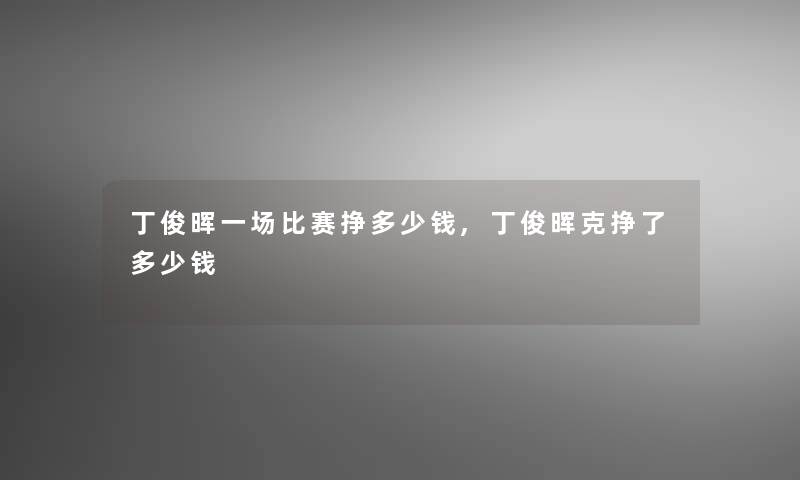 丁俊晖一场比赛挣多少钱,丁俊晖克挣了多少钱 丁俊晖一场比赛挣多少钱,丁俊晖克挣了多少钱