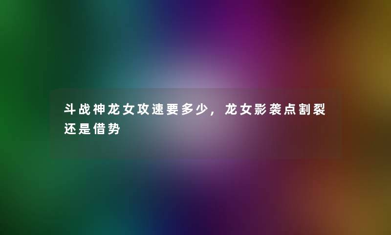 斗战神龙女攻速要多少,龙女影袭点割裂还是借势 斗战神龙女攻速要多少,龙女影袭点割裂还是借势