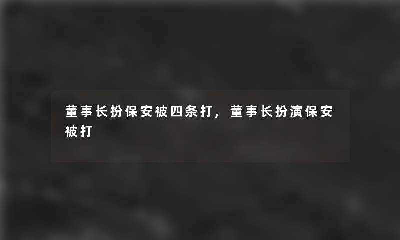 董事长想象中哈扮保安被四条打,董事长想象中哈扮演保安被打 董事长想象中哈扮保安被四条打,董事长想象中哈扮演保安被打