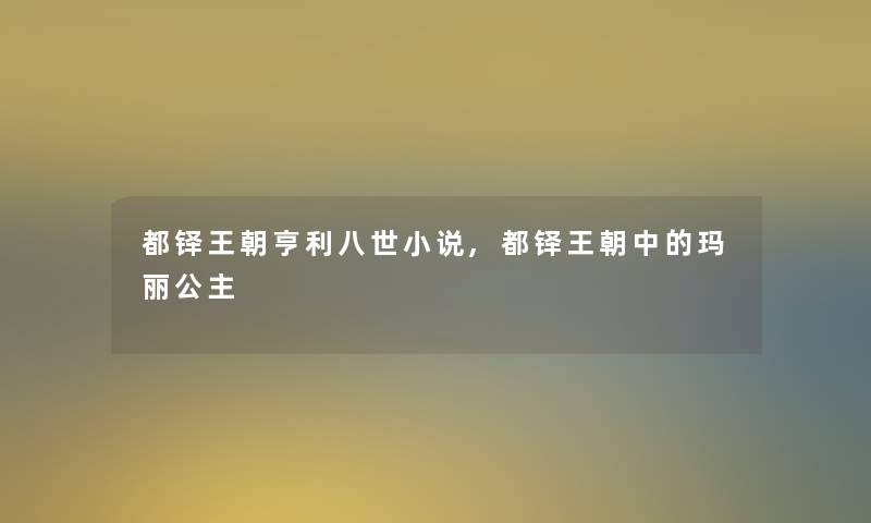 都铎王朝亨利八世小说,都铎王朝中的玛丽公主 都铎王朝亨利八世小说,都铎王朝中的玛丽公主