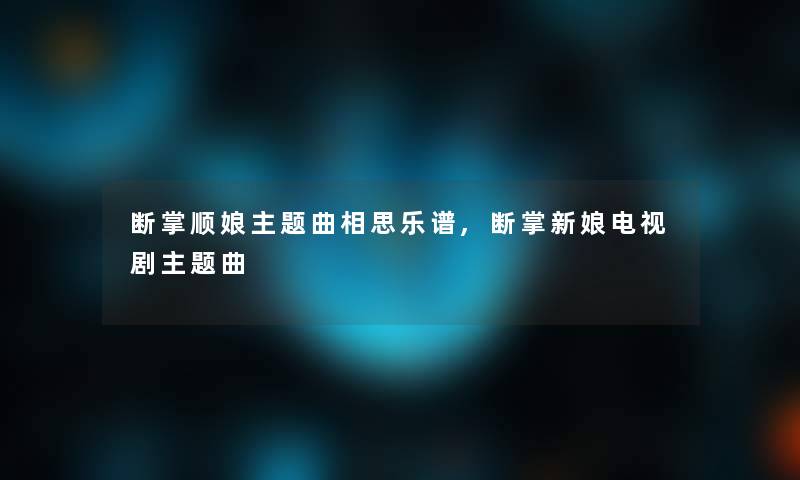 断掌顺娘主题曲相思乐谱,断掌新娘电视剧主题曲 断掌顺娘主题曲相思乐谱,断掌新娘电视剧主题曲