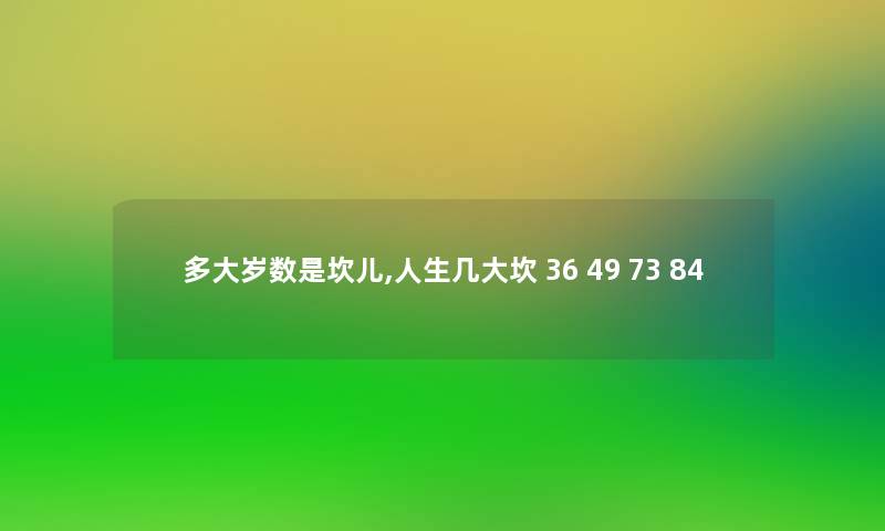多大岁数是坎儿,人生几大坎 36 49 73 84 多大岁数是坎儿,人生几大坎 36 49 73 84