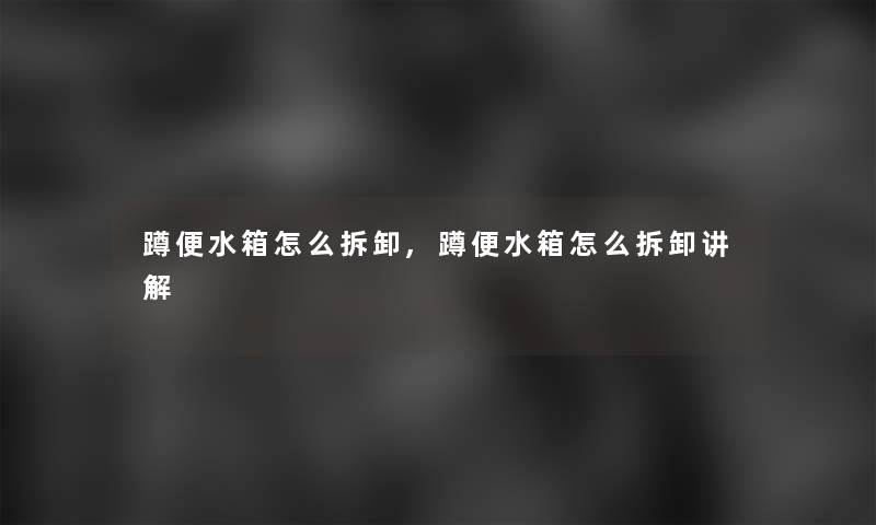 蹲便水箱怎么拆卸,蹲便水箱怎么拆卸讲解 蹲便水箱怎么拆卸,蹲便水箱怎么拆卸讲解