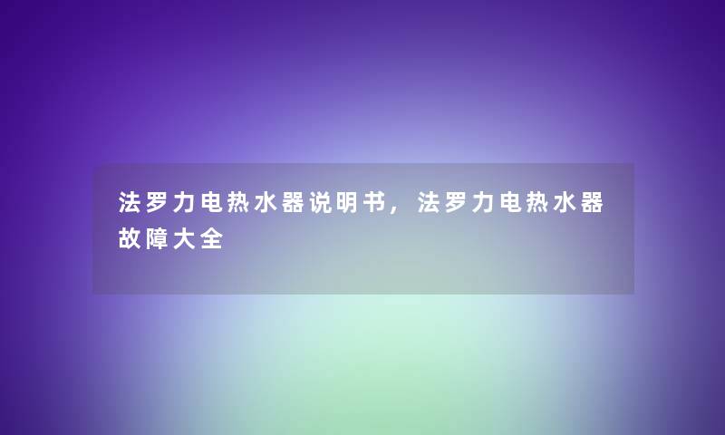 法罗力电热水器说明书,法罗力电热水器故障大全 法罗力电热水器说明书,法罗力电热水器故障大全