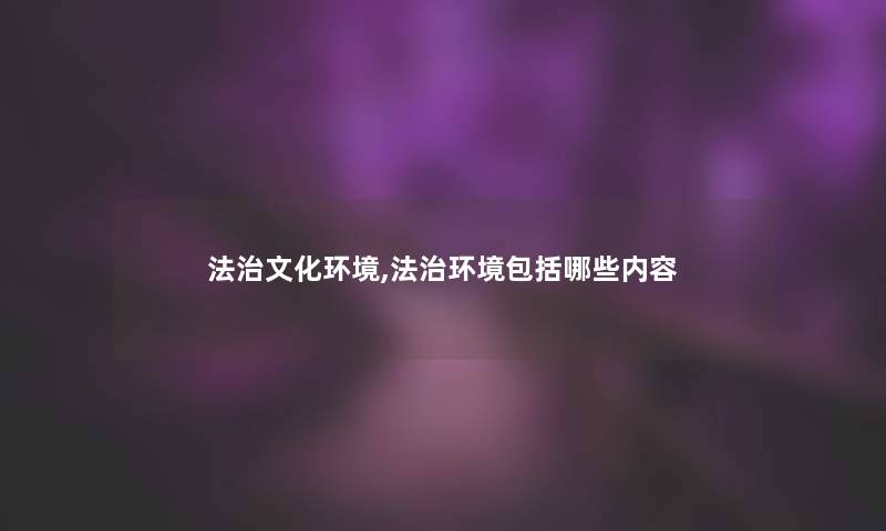 法治文化环境,法治环境包括哪些内容 法治文化环境,法治环境包括哪些内容