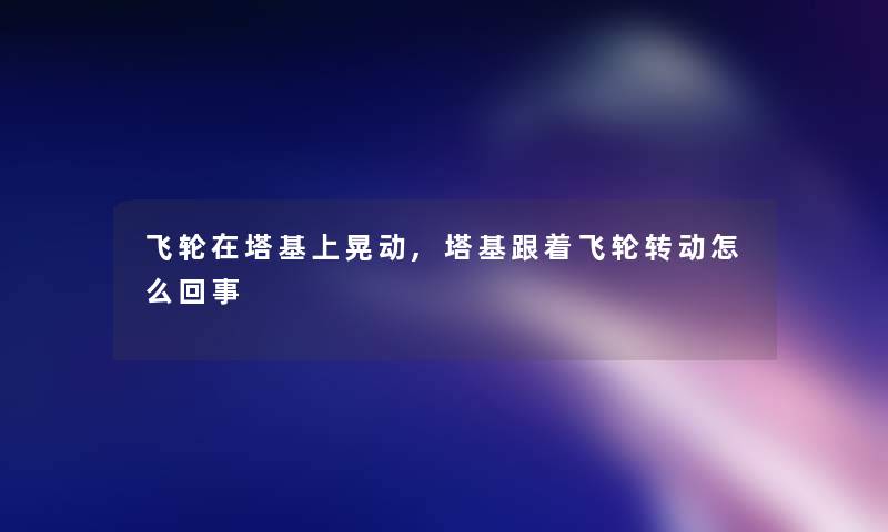 飞轮在塔基上晃动,塔基跟着飞轮转动怎么回事 飞轮在塔基上晃动,塔基跟着飞轮转动怎么回事