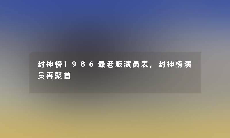 封神榜1986老版演员表,封神榜演员再聚首 封神榜1986老版演员表,封神榜演员再聚首