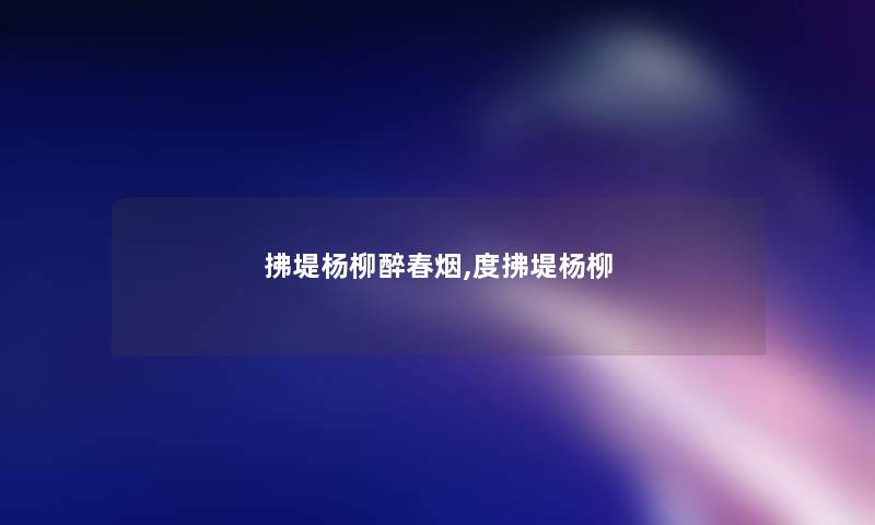 拂堤杨柳醉春烟,度拂堤杨柳 拂堤杨柳醉春烟,度拂堤杨柳