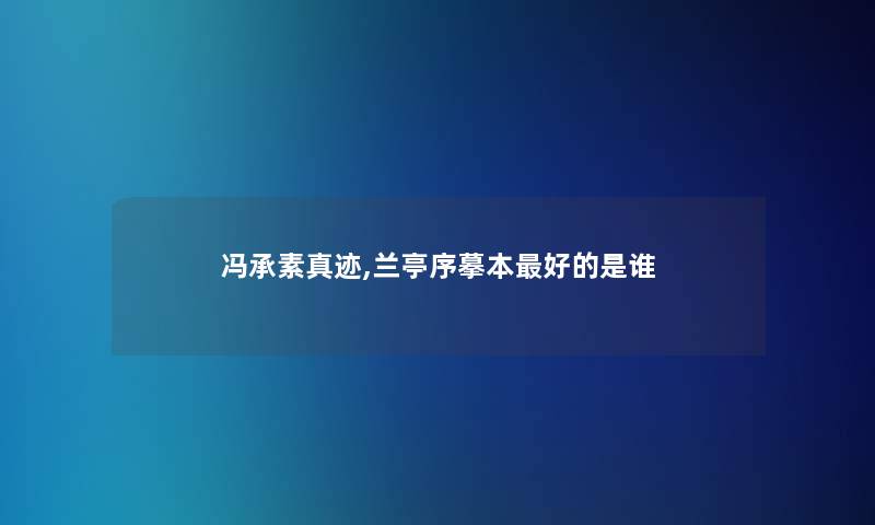 冯承素真迹,兰亭序摹本好的是谁 冯承素真迹,兰亭序摹本好的是谁