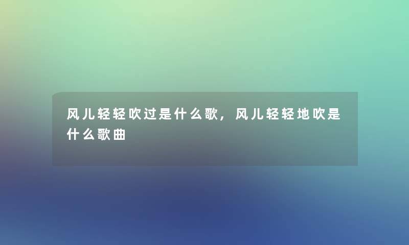 风儿轻轻吹过是什么歌,风儿轻轻地吹是什么歌曲 风儿轻轻吹过是什么歌,风儿轻轻地吹是什么歌曲