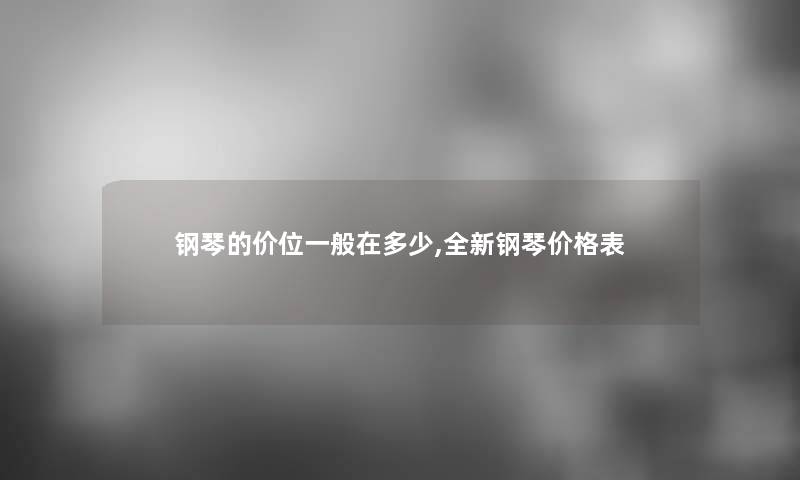 钢琴的价位一般在多少,全新钢琴价格表 钢琴的价位一般在多少,全新钢琴价格表