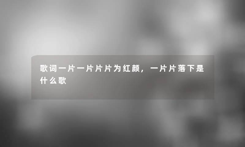 歌词一片一片片片为红颜,一片片落下是什么歌 歌词一片一片片片为红颜,一片片落下是什么歌