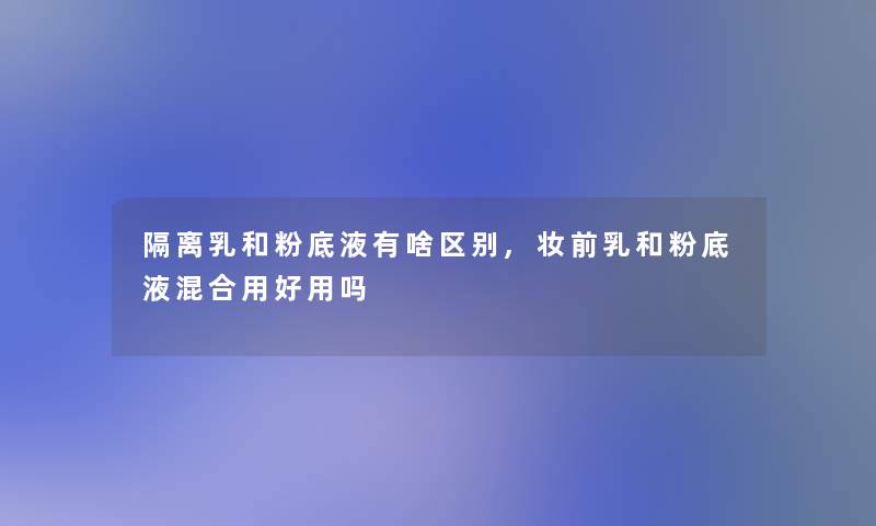 隔离乳和粉底液有啥区别,妆前乳和粉底液混合用好用吗 隔离乳和粉底液有啥区别,妆前乳和粉底液混合用好用吗