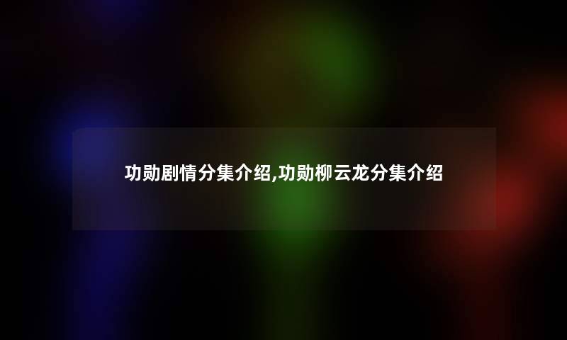 功勋剧情分集介绍,功勋柳云龙分集介绍 功勋剧情分集介绍,功勋柳云龙分集介绍