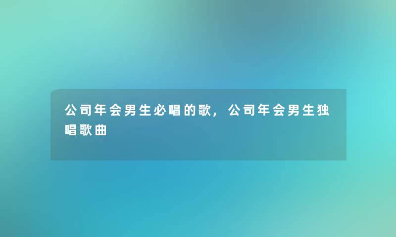 公司年会男生必唱的歌,公司年会男生独唱歌曲 公司年会男生必唱的歌,公司年会男生独唱歌曲