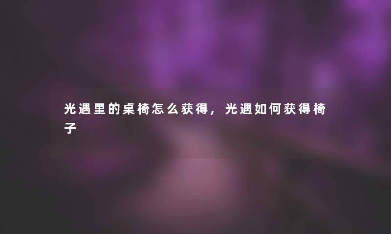 光遇里的桌椅怎么获得,光遇如何获得椅子 光遇里的桌椅怎么获得,光遇如何获得椅子