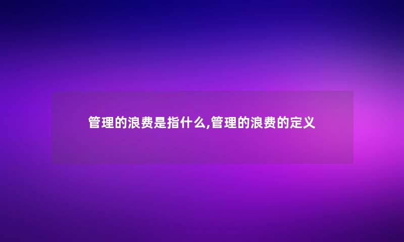 管理的浪费是指什么,管理的浪费的定义 管理的浪费是指什么,管理的浪费的定义