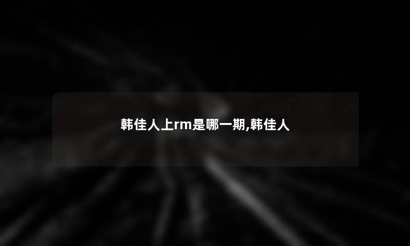 韩佳人上rm是哪一期,韩佳人 韩佳人上rm是哪一期,韩佳人