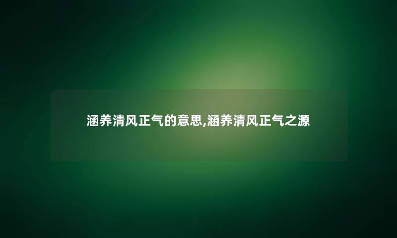 涵养清风正气的意思,涵养清风正气之源 涵养清风正气的意思,涵养清风正气之源