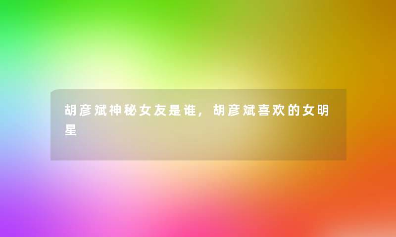 胡彦斌神秘女友是谁,胡彦斌喜欢的女明星 胡彦斌神秘女友是谁,胡彦斌喜欢的女明星