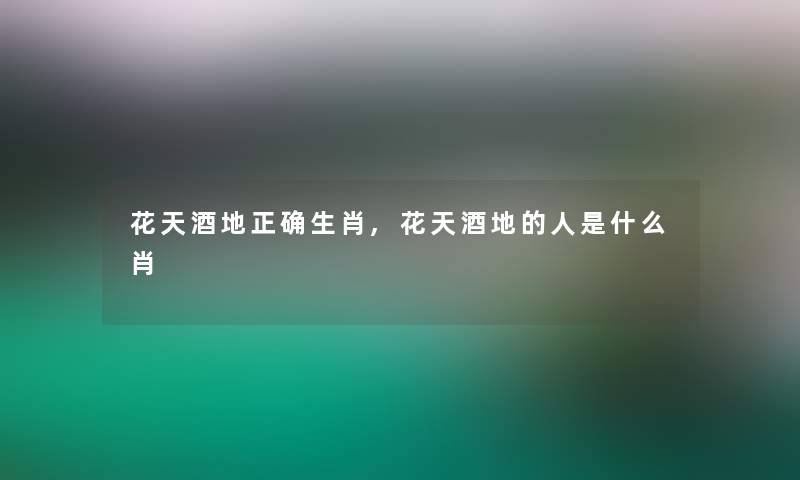 花天酒地正确生肖,花天酒地的人是什么肖 花天酒地正确生肖,花天酒地的人是什么肖