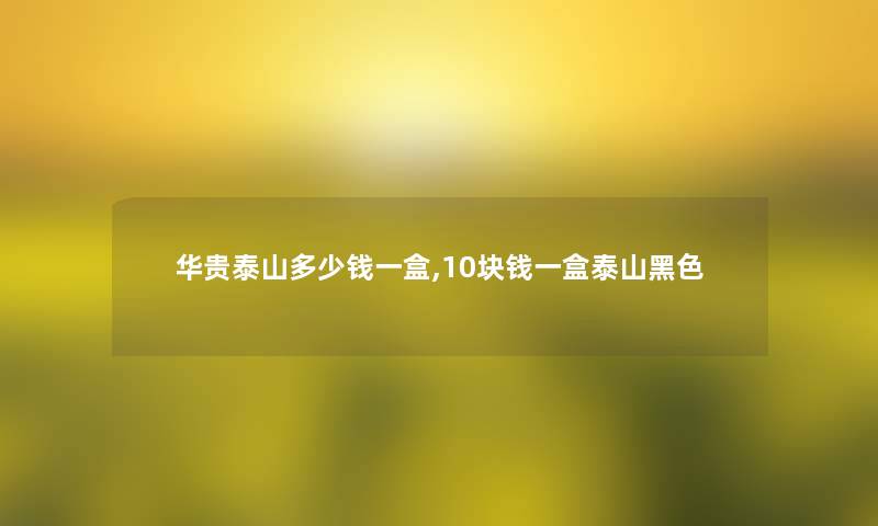 华贵泰山多少钱一盒,10块钱一盒泰山黑色 华贵泰山多少钱一盒,10块钱一盒泰山黑色