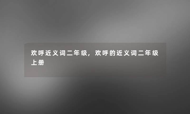 欢呼近义词二年级,欢呼的近义词二年级上册 欢呼近义词二年级,欢呼的近义词二年级上册