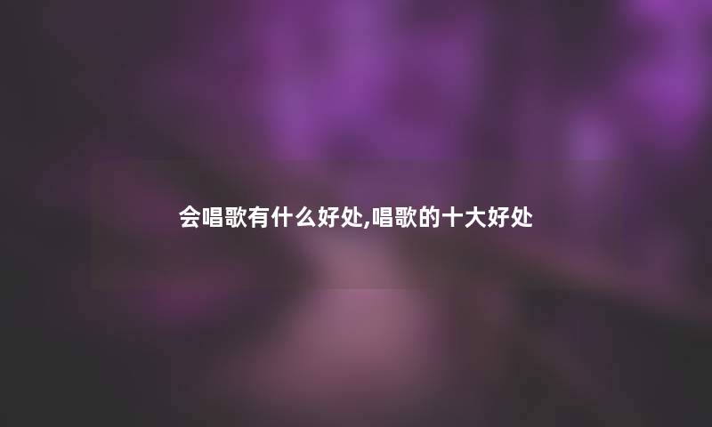 会唱歌有什么好处,唱歌的一些好处 会唱歌有什么好处,唱歌的一些好处