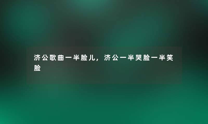 济公歌曲一半脸儿,济公一半哭脸一半笑脸 济公歌曲一半脸儿,济公一半哭脸一半笑脸