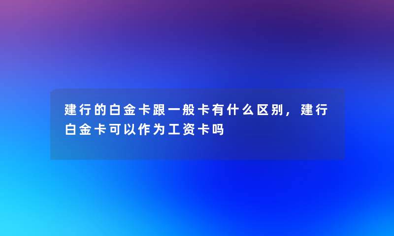 建行的白金卡跟一般卡有什么区别,建行白金卡可以作为工资卡吗 建行的白金卡跟一般卡有什么区别,建行白金卡可以作为工资卡吗
