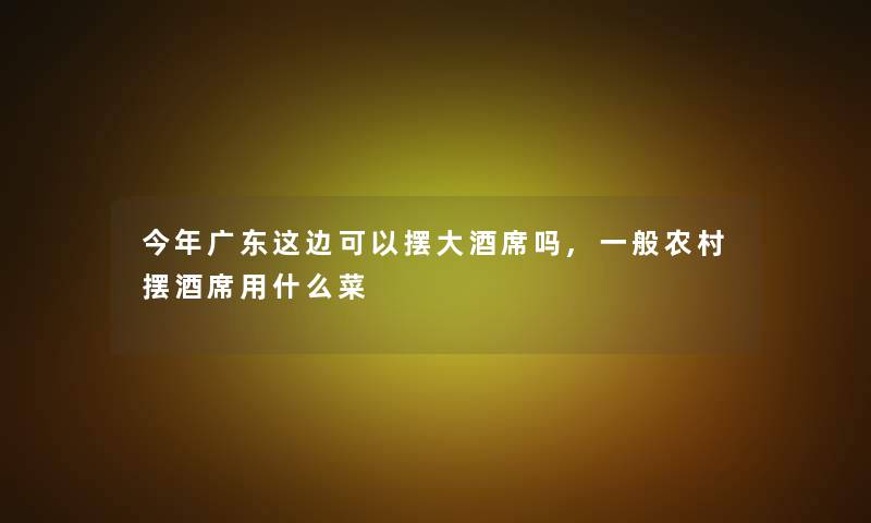 今年广东这边可以摆大酒席吗,一般农村摆酒席用什么菜 今年广东这边可以摆大酒席吗,一般农村摆酒席用什么菜