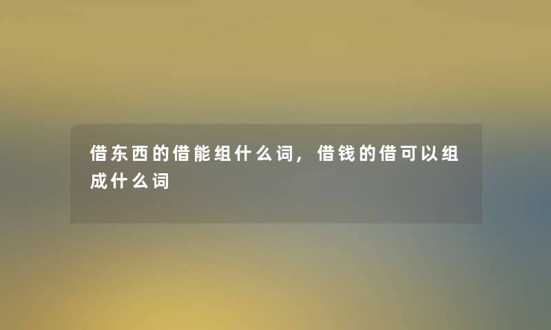 借东西的借能组什么词,借钱的借可以组成什么词 借东西的借能组什么词,借钱的借可以组成什么词