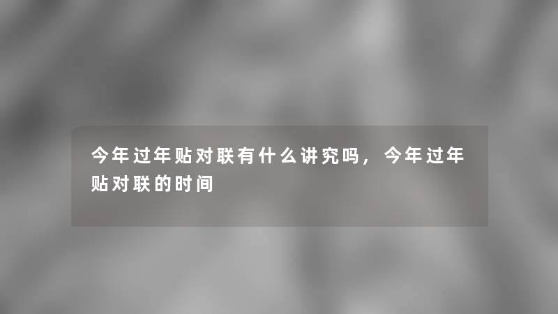 今年过年贴对联有什么讲究吗,今年过年贴对联的时间 今年过年贴对联有什么讲究吗,今年过年贴对联的时间