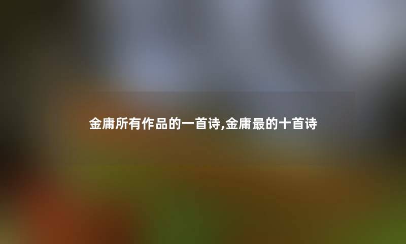 金庸所有作品的一首诗,金庸的十首诗 金庸所有作品的一首诗,金庸的十首诗