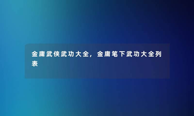 金庸武侠武功大全,金庸笔下武功大全列表 金庸武侠武功大全,金庸笔下武功大全列表