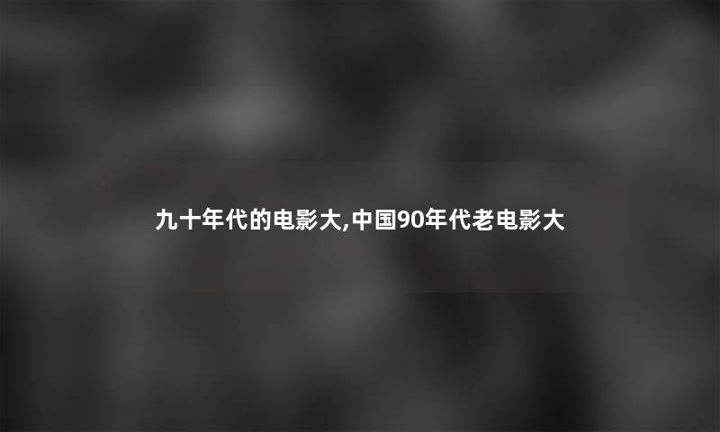 九十年代的电影大,中国90年代老电影大 九十年代的电影大,中国90年代老电影大