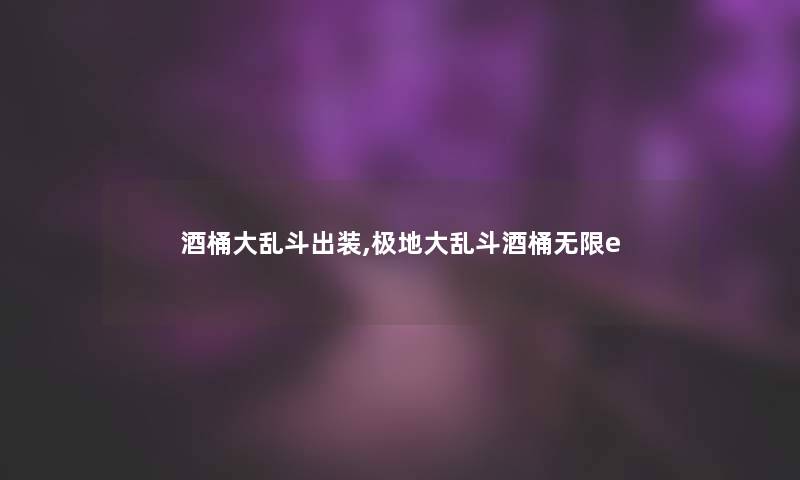 酒桶大乱斗出装,极地大乱斗酒桶无限e 酒桶大乱斗出装,极地大乱斗酒桶无限e