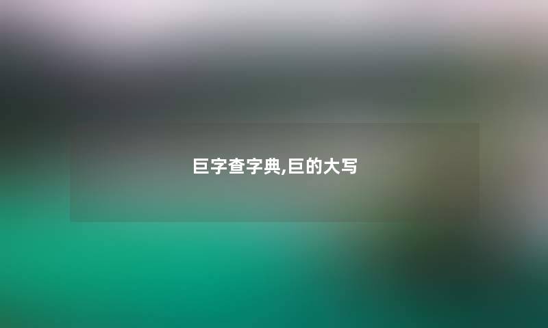 巨字查字典,巨的大写 巨字查字典,巨的大写