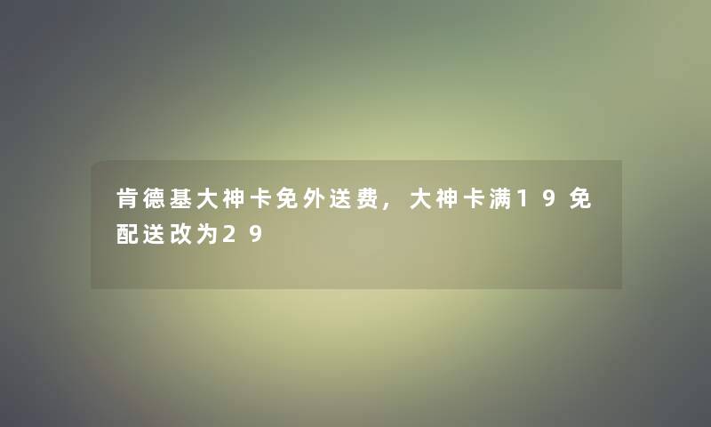 肯德基大神卡免外送费,大神卡满19免配送改为29 肯德基大神卡免外送费,大神卡满19免配送改为29